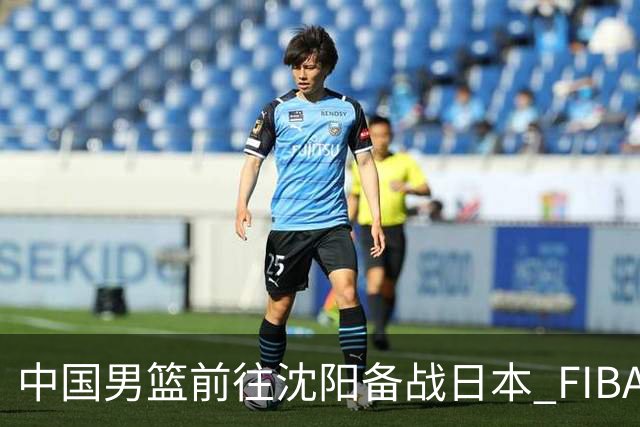 中国男篮前往沈阳备战日本 FIBA高度评价杨瀚森