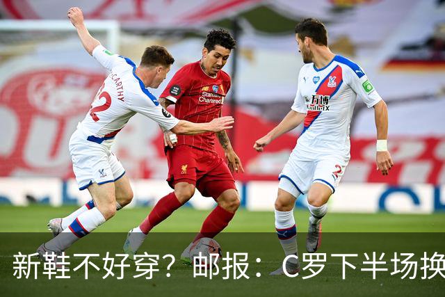 新鞋不好穿？邮报：C罗下半场换掉金色定制战靴，给耐克出了难题