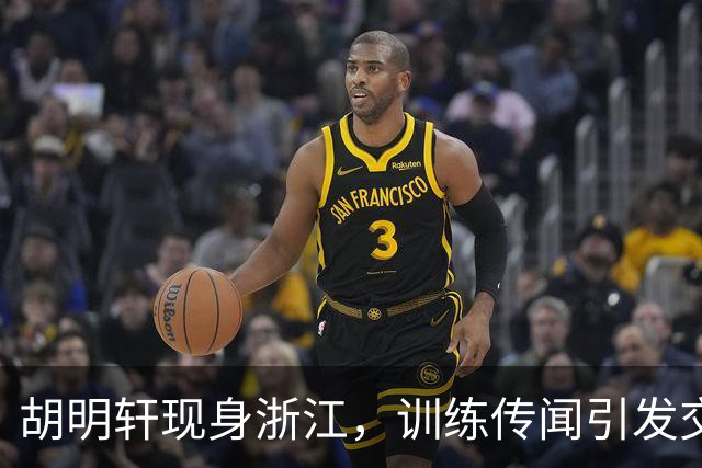 胡明轩现身浙江，训练传闻引发交易猜测，最新动向引关注