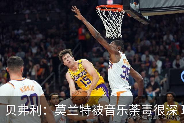 贝弗利：莫兰特被音乐荼毒很深 现在MV都喜欢拿枪&镶金牙&西海岸