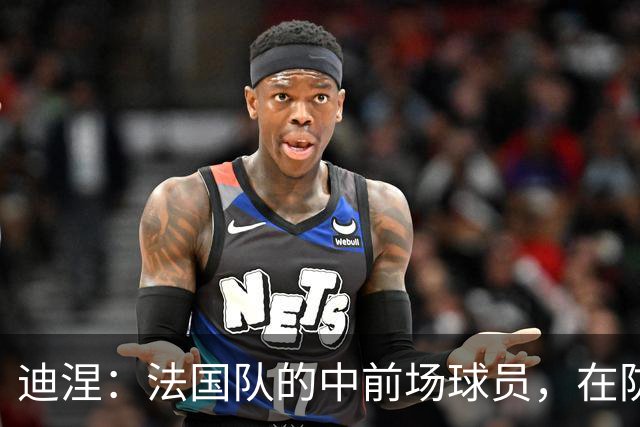 迪涅：法国队的中前场球员，在防守端也尽心尽力