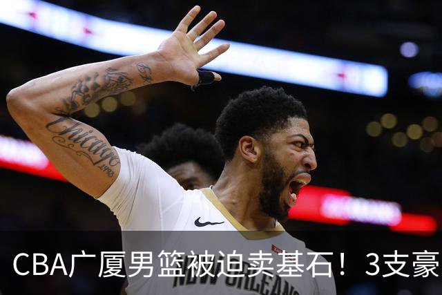 CBA广厦男篮被迫卖基石！3支豪门争抢胡金秋，家乡球队成隐藏黑马